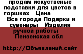 продам искуственые подставки для цветов в горшках › Цена ­ 500-2000 - Все города Подарки и сувениры » Изделия ручной работы   . Пензенская обл.